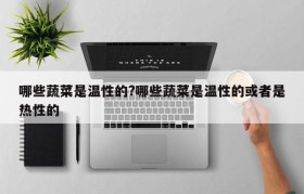 哪些蔬菜是温性的?哪些蔬菜是温性的或者是热性的